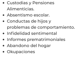 •	Custodias y Pensiones Alimenticias. •	Absentismo escolar. •	Conductas de hijos y problemas de comportamiento. •	Infidelidad sentimental  •	Informes prematrimoniales  •	Abandono del hogar  •	Okupaciones